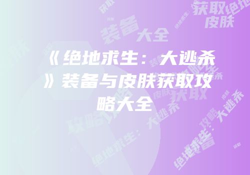 《绝地求生：大逃杀》装备与皮肤获取攻略大全