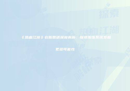 《热血江湖》衣服图谱深度解析：探索服饰系统发掘更多可能性