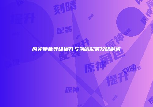 原神角色等级提升与刻晴配装攻略解析