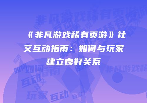《非凡游戏稀有页游》社交互动指南：如何与玩家建立良好关系