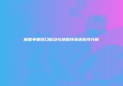 魔兽争霸窗口移动与地图环境适应性分析