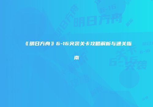 《明日方舟》6-16突袭关卡攻略解析与通关指南