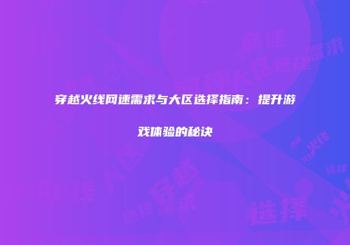 穿越火线网速需求与大区选择指南：提升游戏体验的秘诀