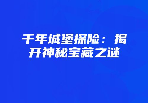 千年城堡探险：揭开神秘宝藏之谜