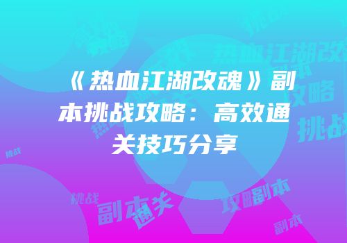 《热血江湖改魂》副本挑战攻略:高效通关技巧分享