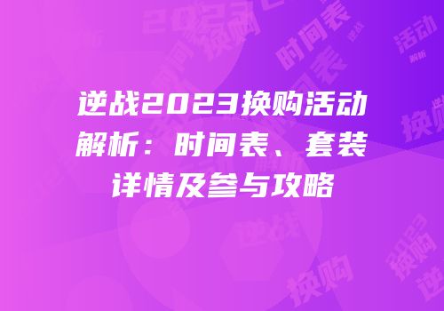 逆战2023换购活动解析：时间表、套装详情及参与攻略