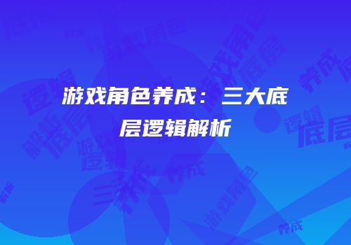 游戏角色养成：三大底层逻辑解析