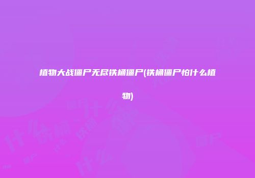 植物大战僵尸无尽铁桶僵尸(铁桶僵尸怕什么植物)