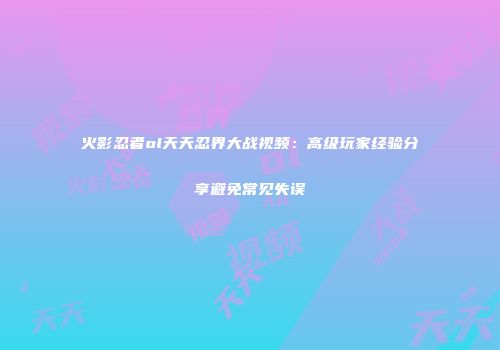 火影忍者ol天天忍界大战视频:高级玩家经验分享避免常见失误