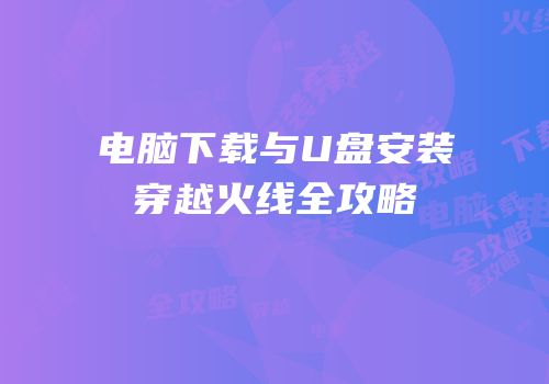 电脑下载与U盘安装穿越火线全攻略