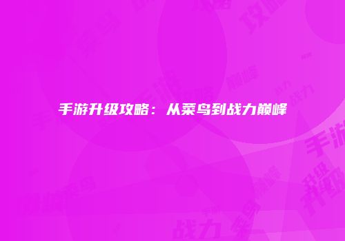手游升级攻略：从菜鸟到战力巅峰
