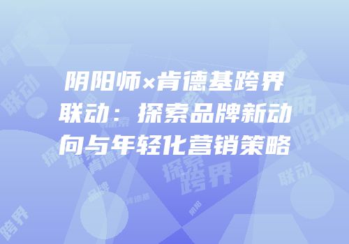 阴阳师×肯德基跨界联动：探索品牌新动向与年轻化营销策略