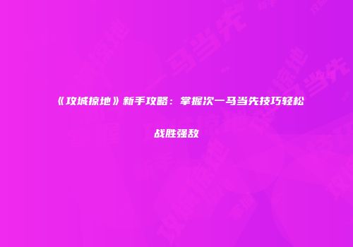 《攻城掠地》新手攻略：掌握次一马当先技巧轻松战胜强敌