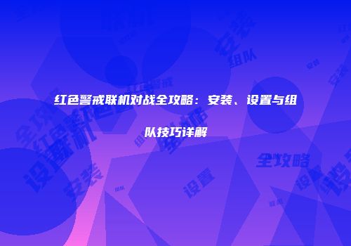 红色警戒联机对战全攻略：安装、设置与组队技巧详解
