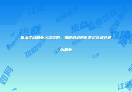 热血江湖职业选择攻略：如何根据团队需求选择合适的职业