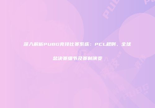 深入解析PUBG竞技比赛系统：PCL规则、全球总决赛细节及赛制演变
