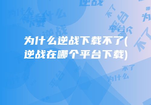 为什么逆战下载不了(逆战在哪个平台下载)