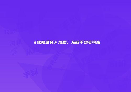 《炫技摩托》攻略：从新手到老司机