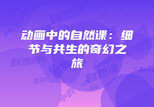 动画中的自然课：细节与共生的奇幻之旅