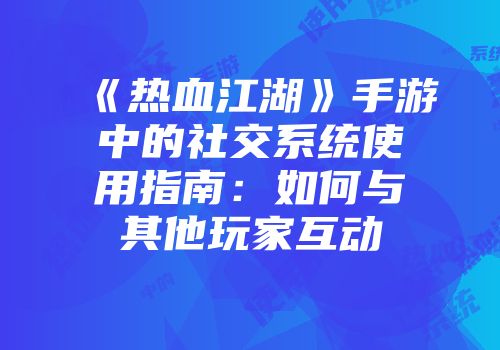 《热血江湖》手游中的社交系统使用指南：如何与其他玩家互动