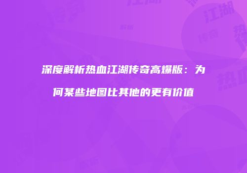 深度解析热血江湖传奇高爆版：为何某些地图比其他的更有价值