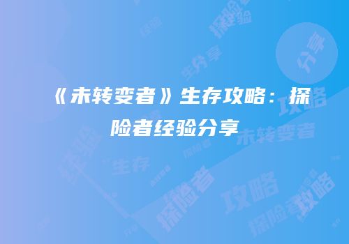 《未转变者》生存攻略：探险者经验分享