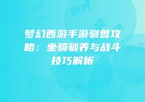 梦幻西游手游驯兽攻略：坐骑驯养与战斗技巧解析