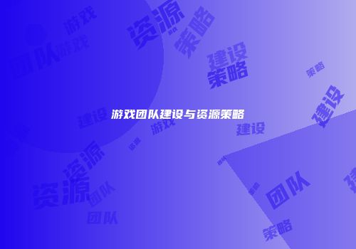游戏团队建设与资源策略