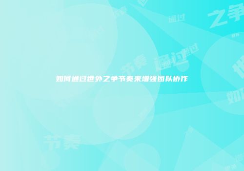 如何通过世外之争节奏来增强团队协作