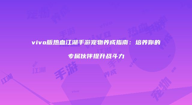 vivo版热血江湖手游宠物养成指南：培养你的专属伙伴提升战斗力
