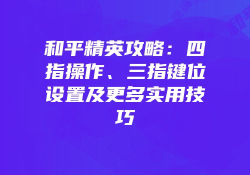 和平精英攻略：四指操作、三指键位设置及更多实用技巧