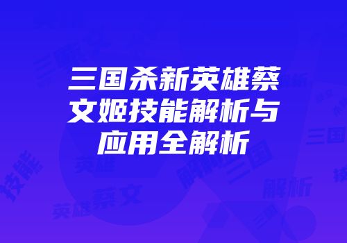 三国杀新英雄蔡文姬技能解析与应用全解析