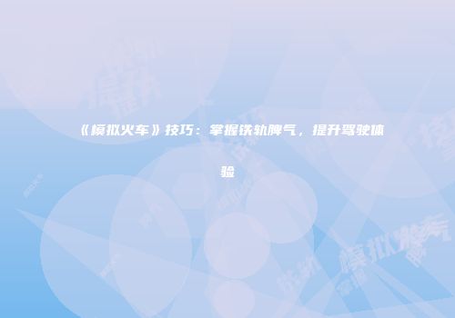 《模拟火车》技巧：掌握铁轨脾气，提升驾驶体验