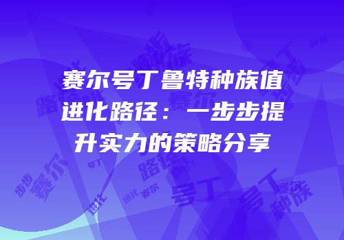 赛尔号丁鲁特种族值进化路径：一步步提升实力的策略分享