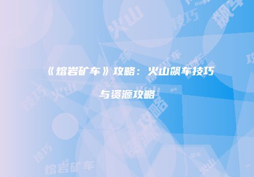 《熔岩矿车》攻略：火山飙车技巧与资源攻略
