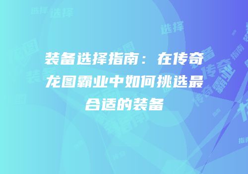 装备选择指南:在传奇龙图霸业中如何挑选最合适的装备