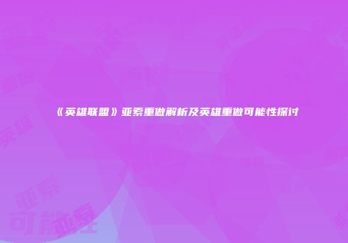 《英雄联盟》亚索重做解析及英雄重做可能性探讨