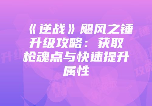 《逆战》飓风之锤升级攻略：获取枪魂点与快速提升属性