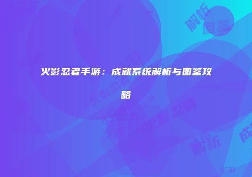 火影忍者手游：成就系统解析与图鉴攻略