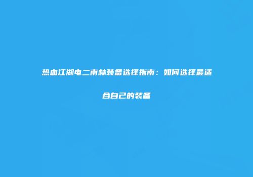 热血江湖电二南林装备选择指南：如何选择最适合自己的装备