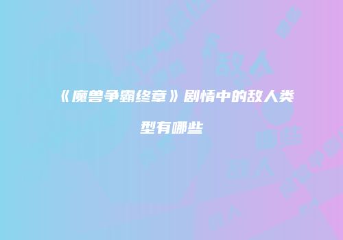 《魔兽争霸终章》剧情中的敌人类型有哪些