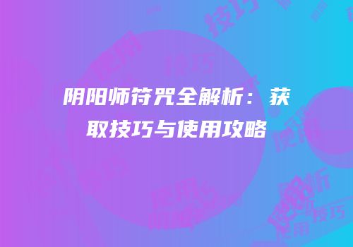 阴阳师符咒全解析：获取技巧与使用攻略