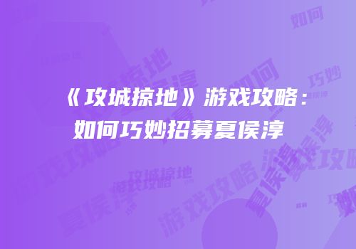 《攻城掠地》游戏攻略：如何巧妙招募夏侯淳