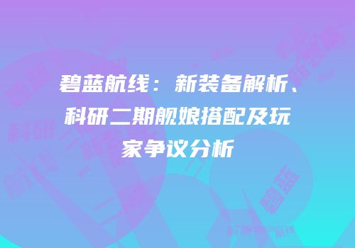 碧蓝航线：新装备解析、科研二期舰娘搭配及玩家争议分析
