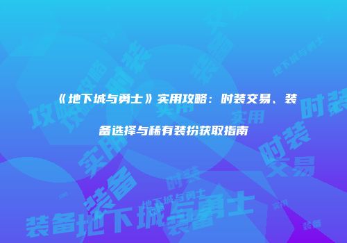 《地下城与勇士》实用攻略：时装交易、装备选择与稀有装扮获取指南