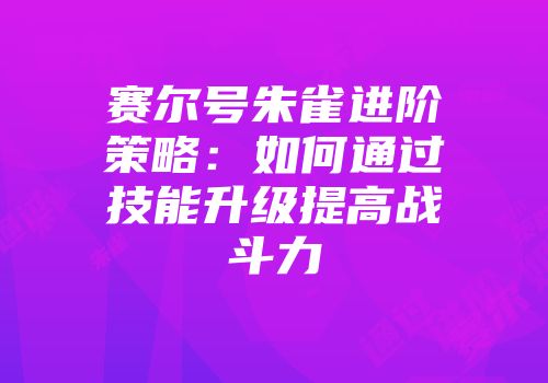 赛尔号朱雀进阶策略：如何通过技能升级提高战斗力