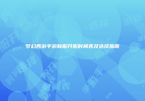 梦幻西游手游新服开服时间表及选择指南