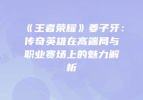 《王者荣耀》姜子牙：传奇英雄在高端局与职业赛场上的魅力解析