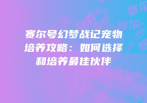 赛尔号幻梦战记宠物培养攻略：如何选择和培养最佳伙伴