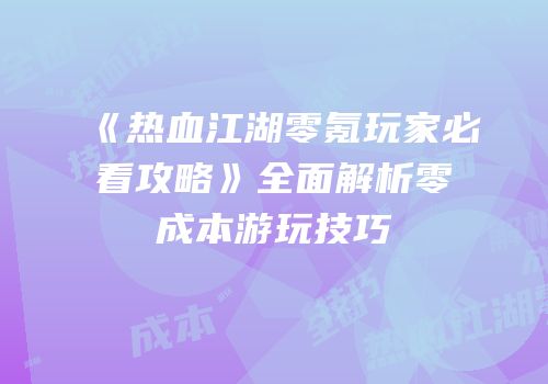 《热血江湖零氪玩家必看攻略》全面解析零成本游玩技巧
